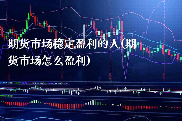 期货市场稳定盈利的人(期货市场怎么盈利)_https://www.xmqjcw.com_期货直播室_第1张