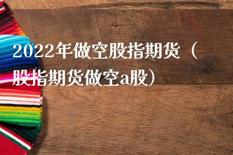 2022年做空股指期货（股指期货做空a股）_https://www.xmqjcw.com_期货投资_第1张