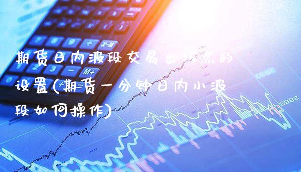 期货日内波段交易出场点的设置(期货一分钟日内小波段如何操作)_https://www.xmqjcw.com_期货直播室_第1张