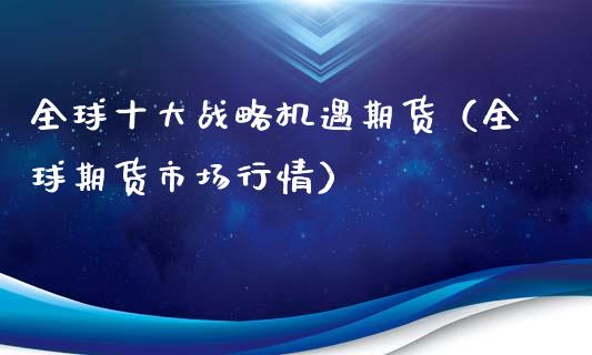 全球十大战略机遇期货（全球期货市场行情）_https://www.xmqjcw.com_期货投资_第1张