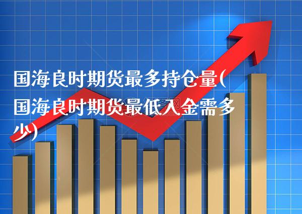 国海良时期货最多持仓量(国海良时期货最低入金需多少)_https://www.xmqjcw.com_期货百科_第1张