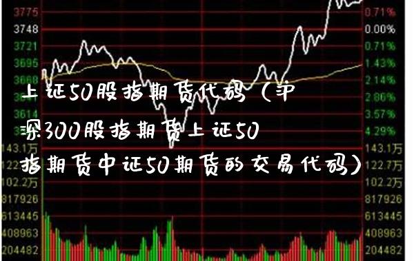 上证50股指期货代码（沪深300股指期货上证50指期货中证50期货的交易代码）_https://www.xmqjcw.com_期货直播室_第1张