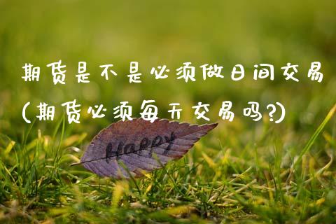 期货是不是必须做日间交易(期货必须每天交易吗?)_https://www.xmqjcw.com_期货行情_第1张
