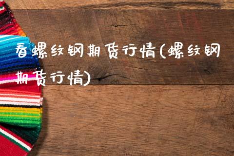看螺纹钢期货行情(螺纹钢期货行情)_https://www.xmqjcw.com_期货直播室_第1张