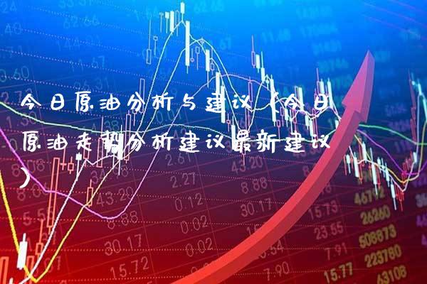 今日原油分析与建议（今日原油走势分析建议最新建议）_https://www.xmqjcw.com_期货投资_第1张