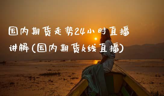 国内期货走势24小时直播讲解(国内期货k线直播)_https://www.xmqjcw.com_期货直播室_第1张