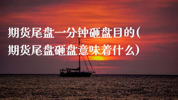 期货尾盘一分钟砸盘目的(期货尾盘砸盘意味着什么)_https://www.xmqjcw.com_期货行情_第1张