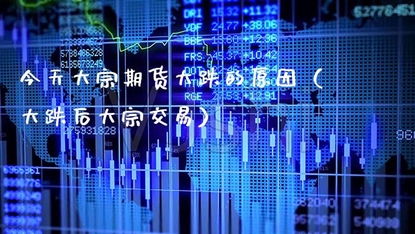 今天大宗期货大跌的原因（大跌后大宗交易）_https://www.xmqjcw.com_期货直播室_第1张