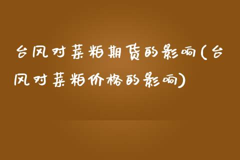 台风对菜粕期货的影响(台风对菜粕价格的影响)_https://www.xmqjcw.com_期货开户_第1张