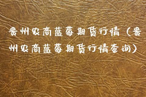 贵州农商蓝莓期货行情（贵州农商蓝莓期货行情查询）_https://www.xmqjcw.com_期货开户_第1张