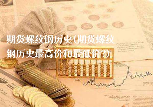 期货螺纹钢历史(期货螺纹钢历史最高价和最低价?)_https://www.xmqjcw.com_期货直播室_第1张
