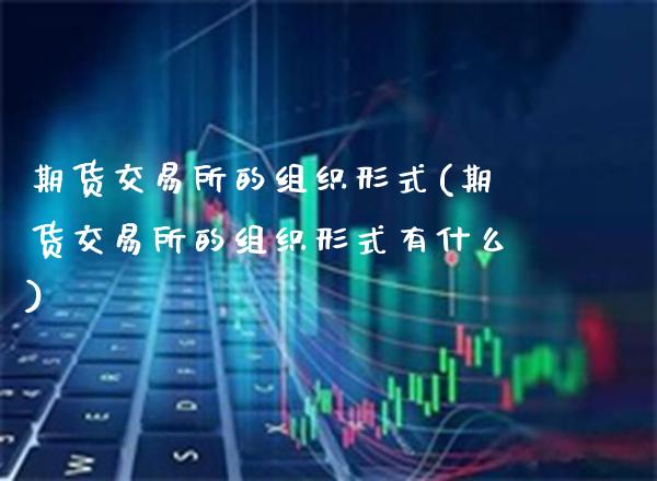 期货交易所的组织形式(期货交易所的组织形式有什么)_https://www.xmqjcw.com_期货投资_第1张