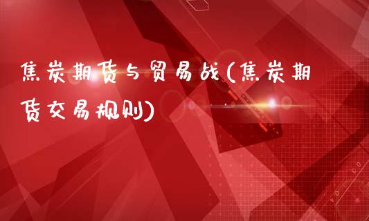 焦炭期货与贸易战(焦炭期货交易规则)_https://www.xmqjcw.com_期货开户_第1张