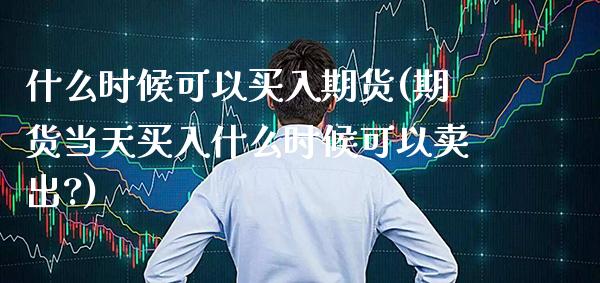 什么时候可以买入期货(期货当天买入什么时候可以卖出?)_https://www.xmqjcw.com_期货开户_第1张