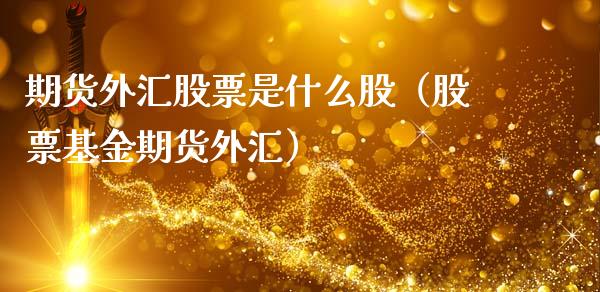 期货外汇股票是什么股（股票基金期货外汇）_https://www.xmqjcw.com_期货直播室_第1张