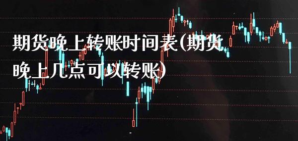 期货晚上转账时间表(期货晚上几点可以转账)_https://www.xmqjcw.com_期货投资_第1张