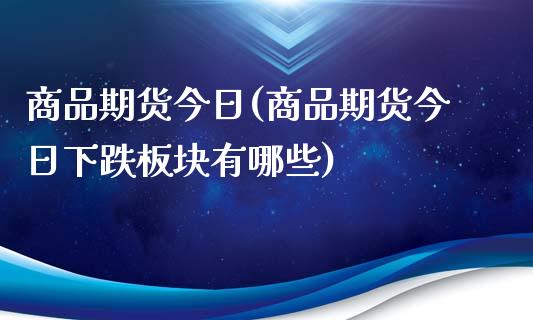 商品期货今日(商品期货今日下跌板块有哪些)_https://www.xmqjcw.com_期货投资_第1张