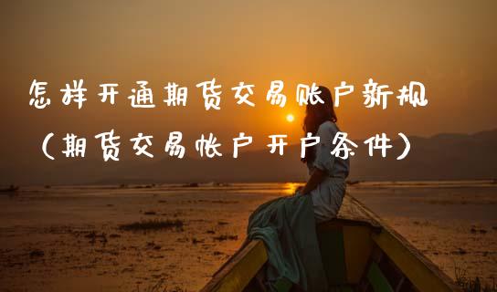 怎样开通期货交易账户新规（期货交易帐户开户条件）_https://www.xmqjcw.com_期货投资_第1张