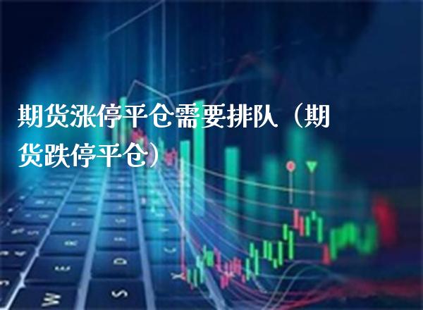 期货涨停平仓需要排队（期货跌停平仓）_https://www.xmqjcw.com_期货直播室_第1张