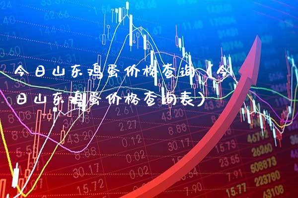 今日山东鸡蛋价格查询（今日山东鸡蛋价格查询表）_https://www.xmqjcw.com_期货投资_第1张