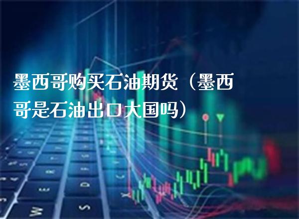 购买石油期货（是石油出口大国吗）_https://www.xmqjcw.com_期货投资_第1张