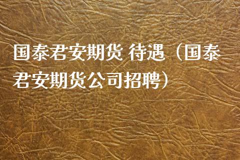 国泰君安期货 待遇（国泰君安期货公司招聘）_https://www.xmqjcw.com_期货投资_第1张