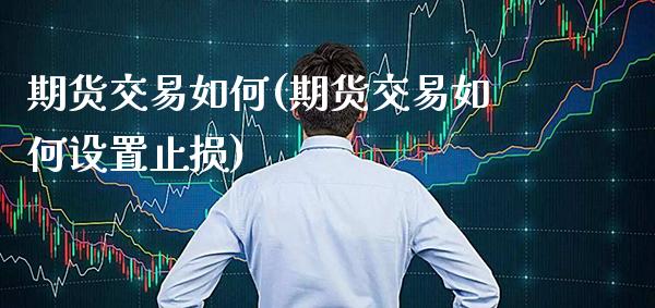 期货交易如何(期货交易如何设置止损)_https://www.xmqjcw.com_期货直播室_第1张