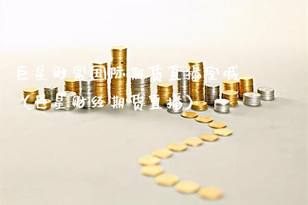 巨星财富国际期货直播室喊（巨星财经期货直播）_https://www.xmqjcw.com_期货直播室_第1张