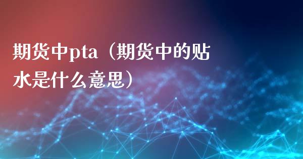 期货中pta（期货中的贴水是什么意思）_https://www.xmqjcw.com_期货直播室_第1张