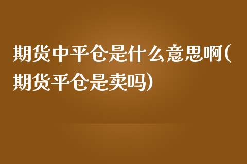 期货中平仓是什么意思啊(期货平仓是卖吗)_https://www.xmqjcw.com_期货直播室_第1张