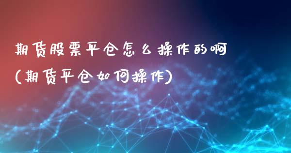 期货股票平仓怎么操作的啊(期货平仓如何操作)_https://www.xmqjcw.com_期货开户_第1张