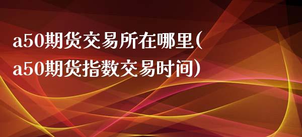 a50期货交易所在哪里(a50期货指数交易时间)_https://www.xmqjcw.com_期货百科_第1张