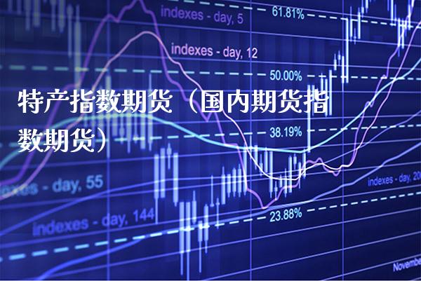 特产指数期货（国内期货指数期货）_https://www.xmqjcw.com_期货投资_第1张