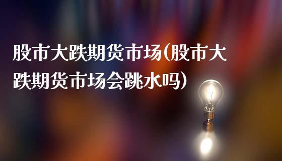 股市大跌期货市场(股市大跌期货市场会跳水吗)_https://www.xmqjcw.com_期货投资_第1张