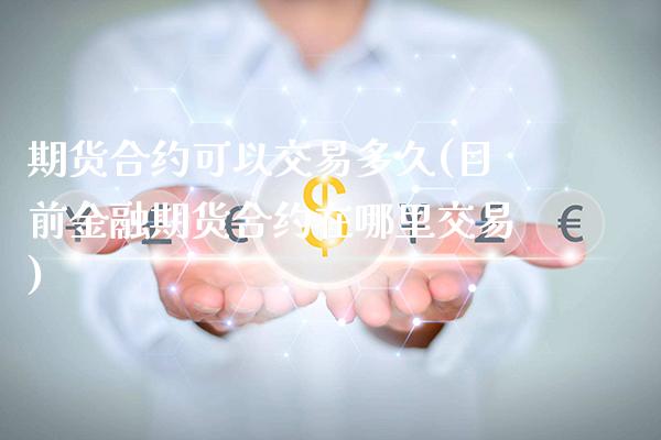 期货合约可以交易多久(目前金融期货合约在哪里交易)_https://www.xmqjcw.com_期货开户_第1张