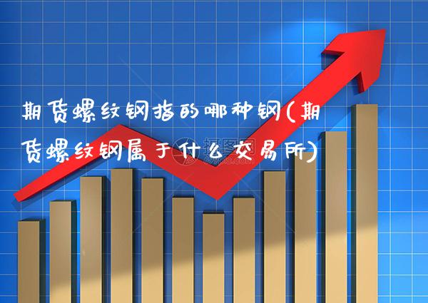 期货螺纹钢指的哪种钢(期货螺纹钢属于什么交易所)_https://www.xmqjcw.com_期货百科_第1张