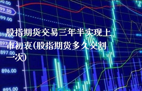 股指期货交易三年半实现上市初衷(股指期货多久交割一次)_https://www.xmqjcw.com_期货百科_第1张