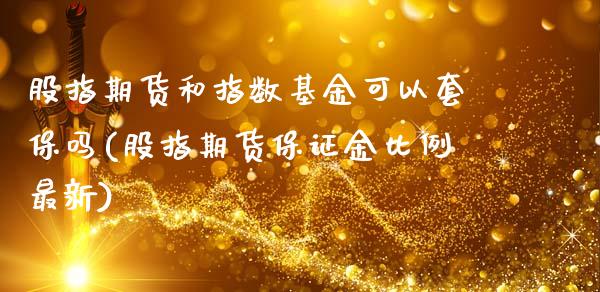 股指期货和指数基金可以套保吗(股指期货保证金比例最新)_https://www.xmqjcw.com_期货百科_第1张