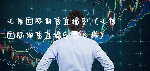 汇信国际期货直播室（汇信国际期货直播室怎么样）_https://www.xmqjcw.com_期货投资_第1张