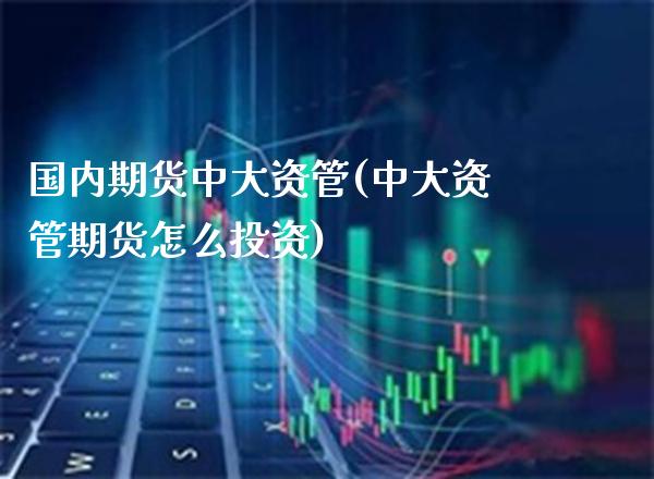 国内期货中大资管(中大资管期货怎么投资)_https://www.xmqjcw.com_期货直播室_第1张