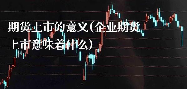 期货上市的意义(企业期货上市意味着什么)_https://www.xmqjcw.com_期货百科_第1张