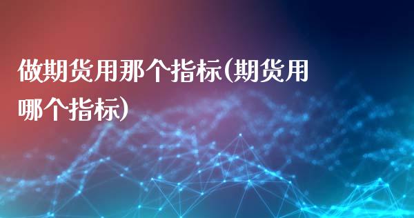 做期货用那个指标(期货用哪个指标)_https://www.xmqjcw.com_期货百科_第1张