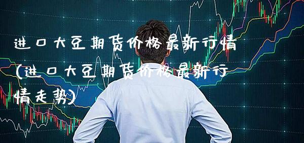 进口大豆期货价格最新行情(进口大豆期货价格最新行情走势)_https://www.xmqjcw.com_期货投资_第1张