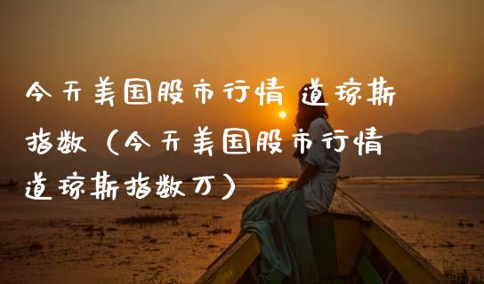 今天美国股市行情 道琼斯指数（今天美国股市行情 道琼斯指数万）_https://www.xmqjcw.com_期货行情_第1张