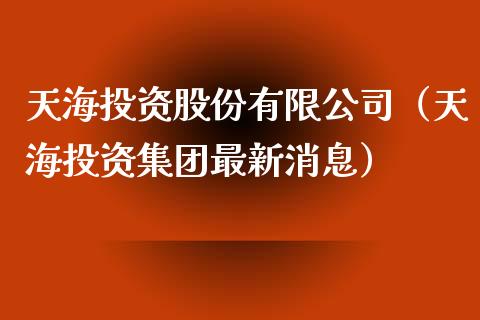 天海投资股份有限公司（天海投资集团最新消息）_https://www.xmqjcw.com_期货直播室_第1张