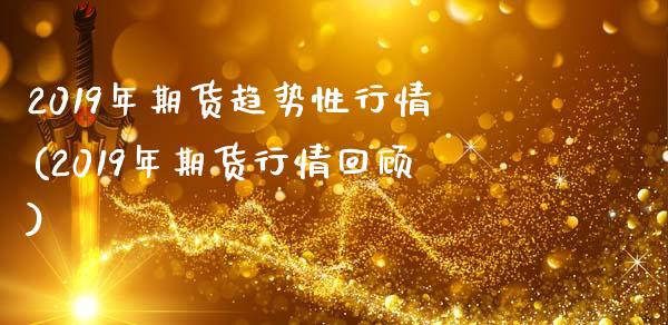 2019年期货趋势性行情(2019年期货行情回顾)_https://www.xmqjcw.com_期货开户_第1张