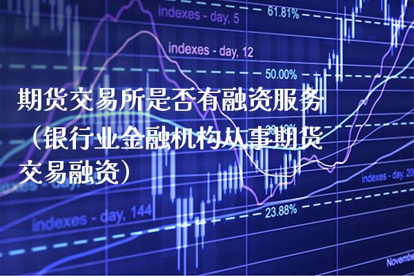 期货交易所是否有融资服务（银行业金融机构从事期货交易融资）_https://www.xmqjcw.com_期货投资_第1张