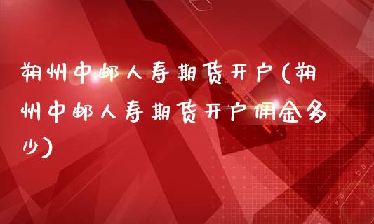 朔州中邮人寿期货开户(朔州中邮人寿期货开户佣金多少)_https://www.xmqjcw.com_期货直播室_第1张