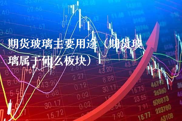 期货玻璃主要用途（期货玻璃属于什么板块）_https://www.xmqjcw.com_期货投资_第1张