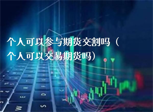 个人可以参与期货交割吗（个人可以交易期货吗）_https://www.xmqjcw.com_期货行情_第1张